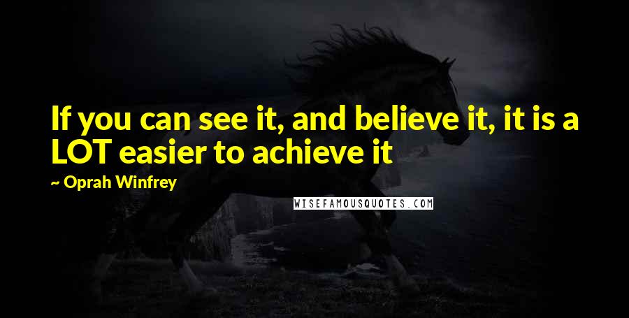 Oprah Winfrey Quotes: If you can see it, and believe it, it is a LOT easier to achieve it
