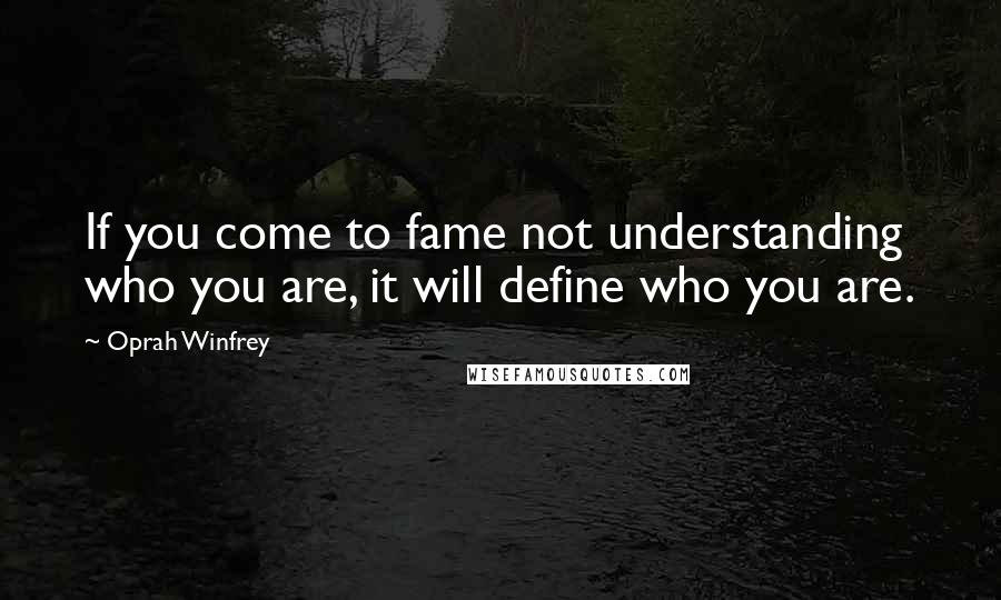 Oprah Winfrey Quotes: If you come to fame not understanding who you are, it will define who you are.