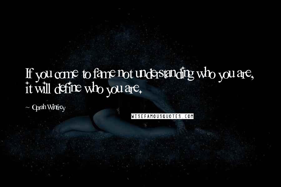 Oprah Winfrey Quotes: If you come to fame not understanding who you are, it will define who you are.