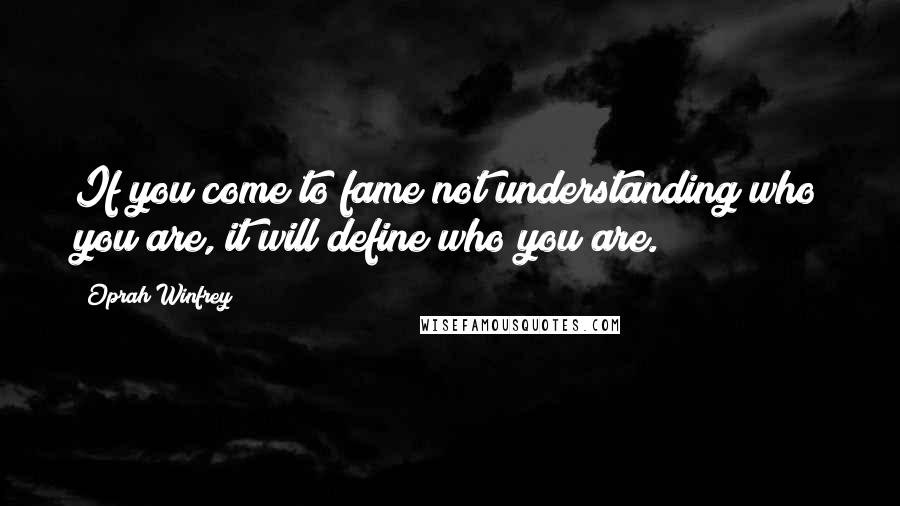 Oprah Winfrey Quotes: If you come to fame not understanding who you are, it will define who you are.