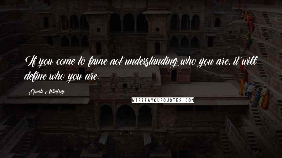 Oprah Winfrey Quotes: If you come to fame not understanding who you are, it will define who you are.