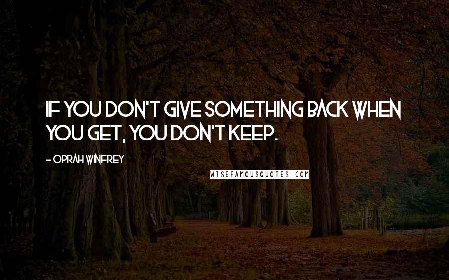 Oprah Winfrey Quotes: If you don't give something back when you get, you don't keep.