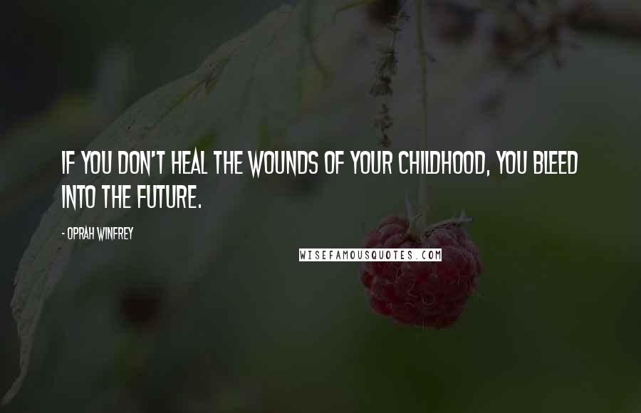 Oprah Winfrey Quotes: If you don't heal the wounds of your childhood, you bleed into the future.