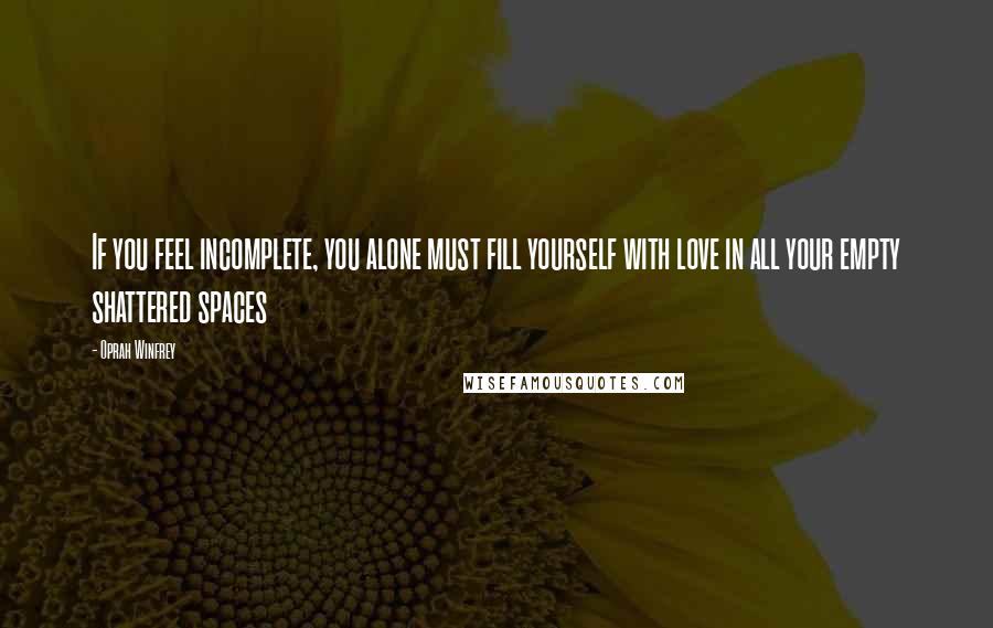 Oprah Winfrey Quotes: If you feel incomplete, you alone must fill yourself with love in all your empty shattered spaces