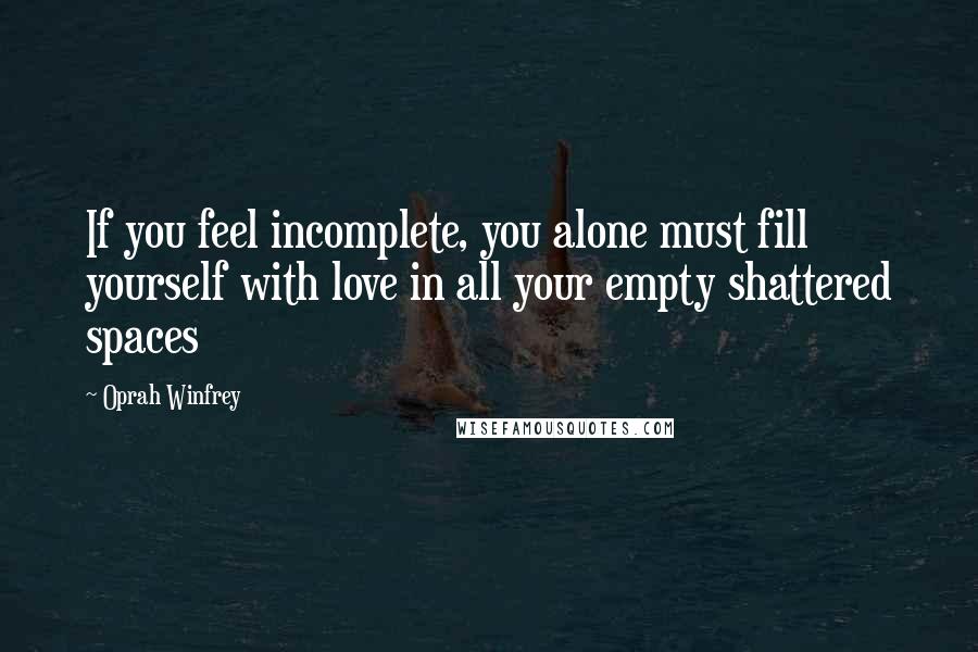 Oprah Winfrey Quotes: If you feel incomplete, you alone must fill yourself with love in all your empty shattered spaces