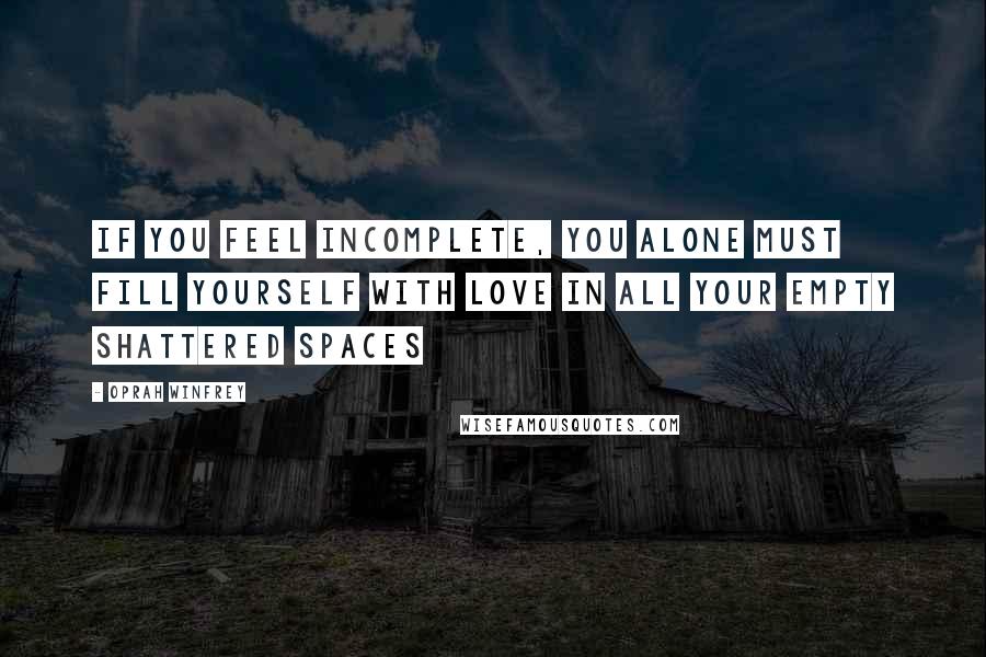 Oprah Winfrey Quotes: If you feel incomplete, you alone must fill yourself with love in all your empty shattered spaces