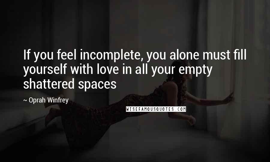 Oprah Winfrey Quotes: If you feel incomplete, you alone must fill yourself with love in all your empty shattered spaces