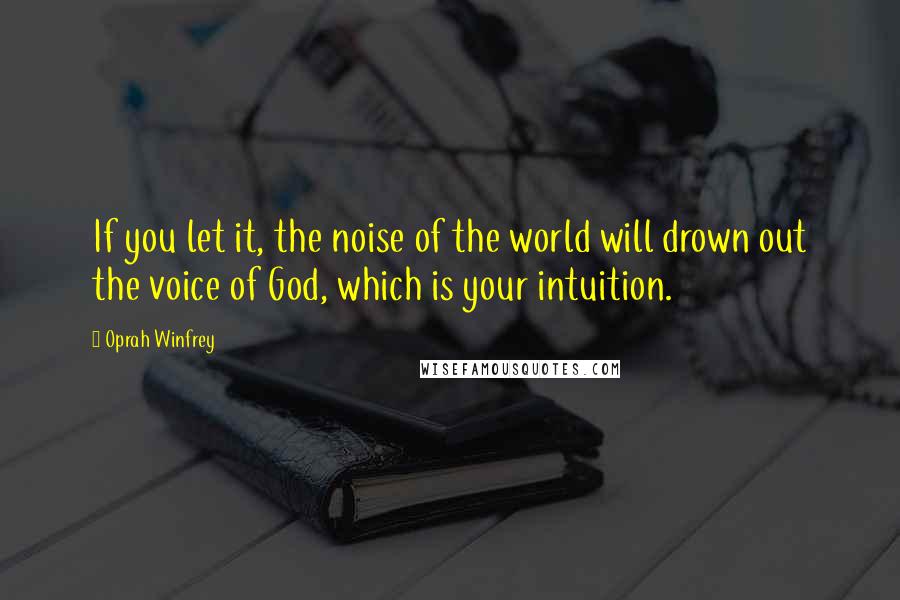 Oprah Winfrey Quotes: If you let it, the noise of the world will drown out the voice of God, which is your intuition.