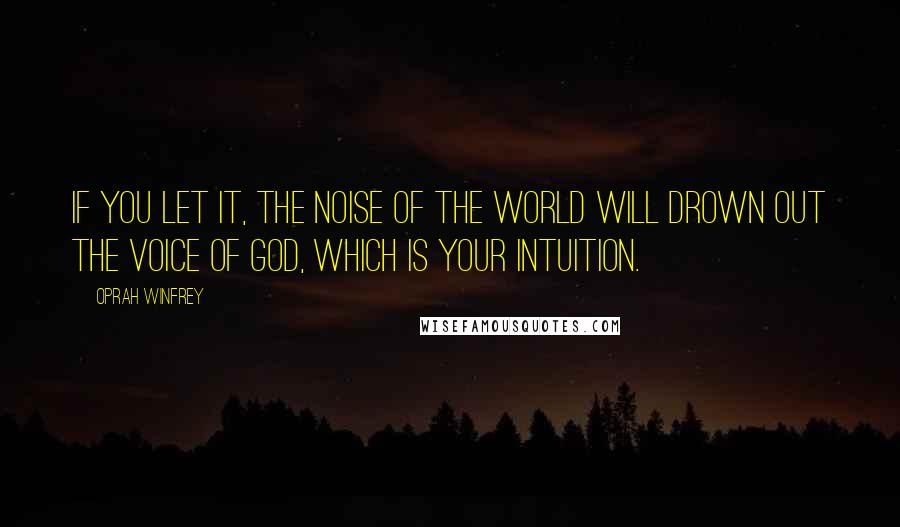 Oprah Winfrey Quotes: If you let it, the noise of the world will drown out the voice of God, which is your intuition.