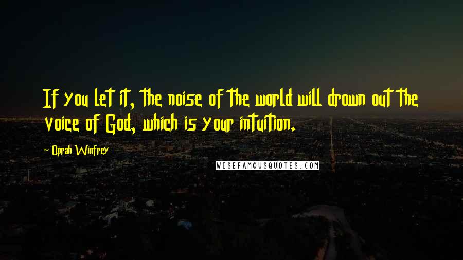 Oprah Winfrey Quotes: If you let it, the noise of the world will drown out the voice of God, which is your intuition.