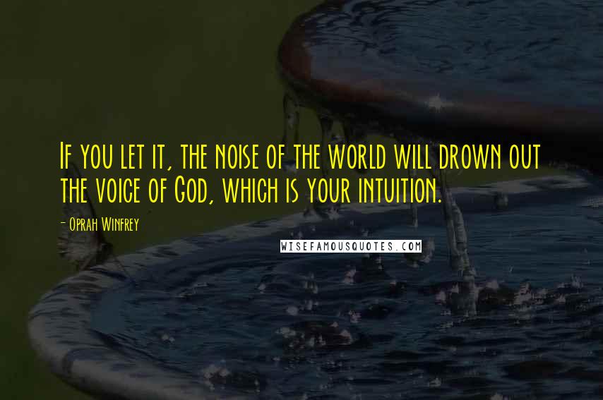 Oprah Winfrey Quotes: If you let it, the noise of the world will drown out the voice of God, which is your intuition.