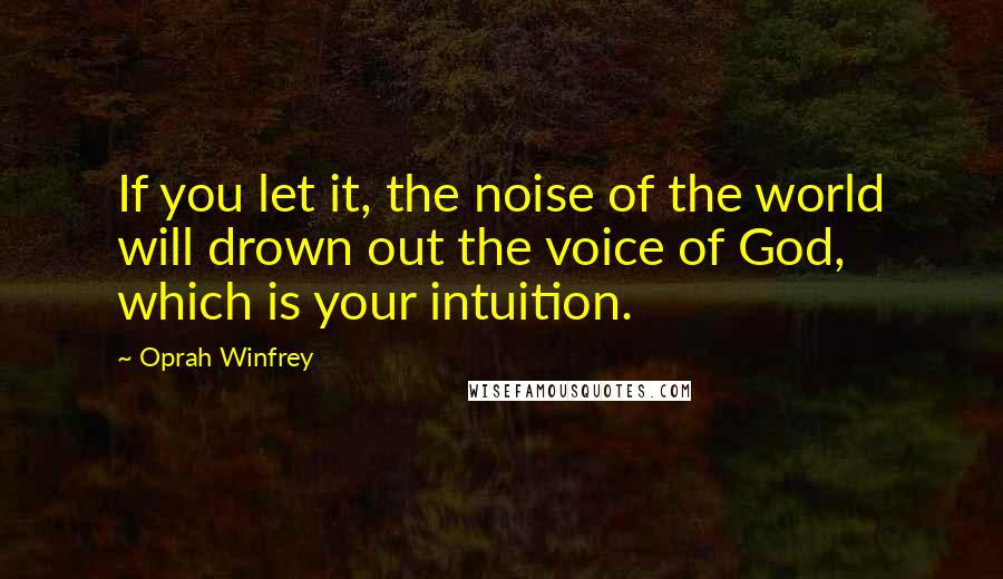 Oprah Winfrey Quotes: If you let it, the noise of the world will drown out the voice of God, which is your intuition.