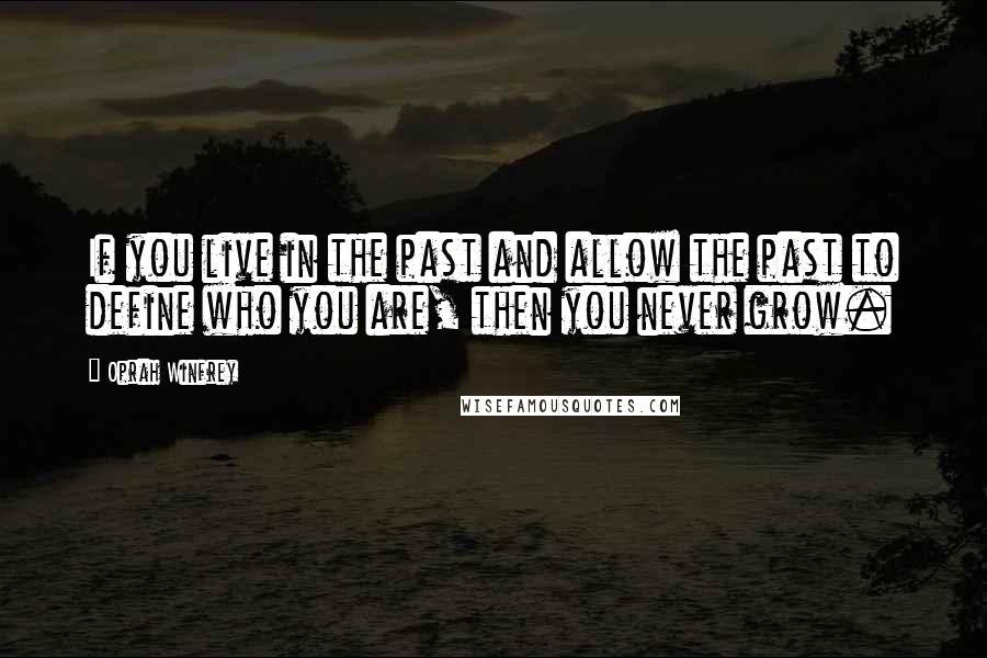 Oprah Winfrey Quotes: If you live in the past and allow the past to define who you are, then you never grow.