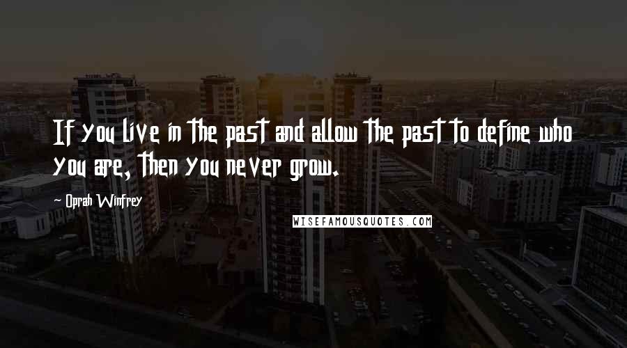 Oprah Winfrey Quotes: If you live in the past and allow the past to define who you are, then you never grow.