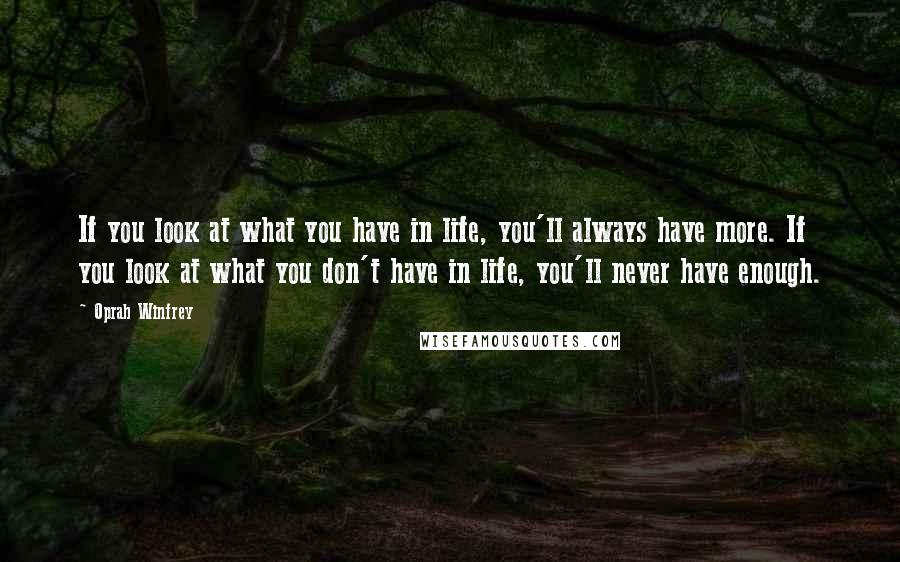 Oprah Winfrey Quotes: If you look at what you have in life, you'll always have more. If you look at what you don't have in life, you'll never have enough.