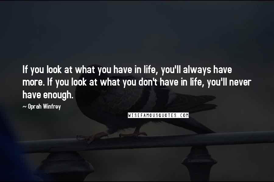 Oprah Winfrey Quotes: If you look at what you have in life, you'll always have more. If you look at what you don't have in life, you'll never have enough.