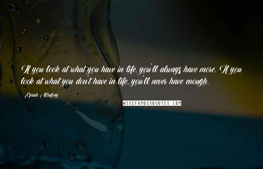 Oprah Winfrey Quotes: If you look at what you have in life, you'll always have more. If you look at what you don't have in life, you'll never have enough.