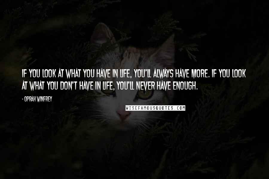 Oprah Winfrey Quotes: If you look at what you have in life, you'll always have more. If you look at what you don't have in life, you'll never have enough.