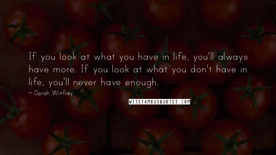 Oprah Winfrey Quotes: If you look at what you have in life, you'll always have more. If you look at what you don't have in life, you'll never have enough.