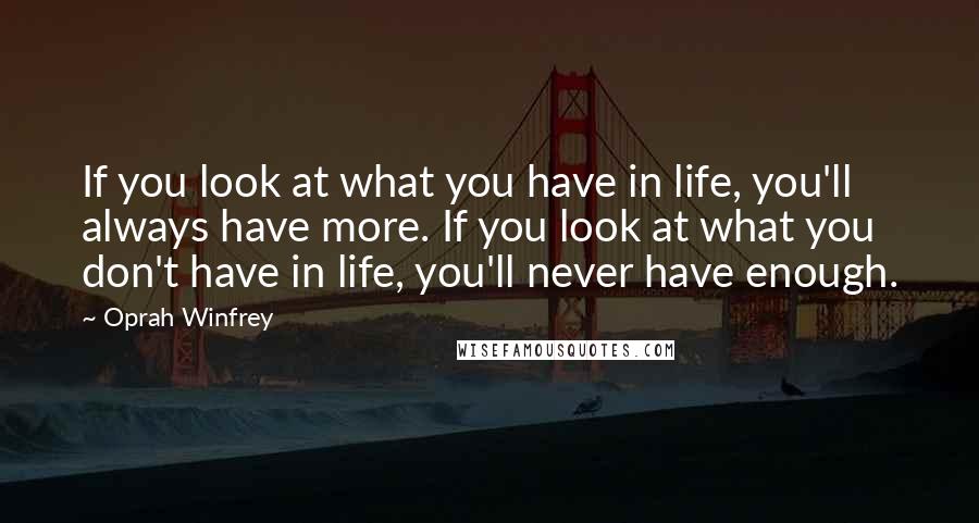 Oprah Winfrey Quotes: If you look at what you have in life, you'll always have more. If you look at what you don't have in life, you'll never have enough.