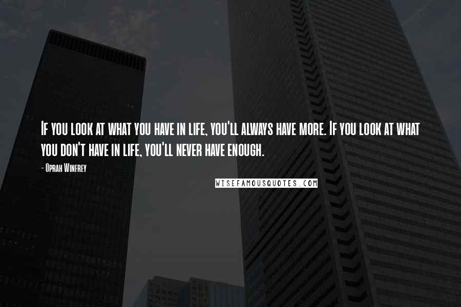 Oprah Winfrey Quotes: If you look at what you have in life, you'll always have more. If you look at what you don't have in life, you'll never have enough.