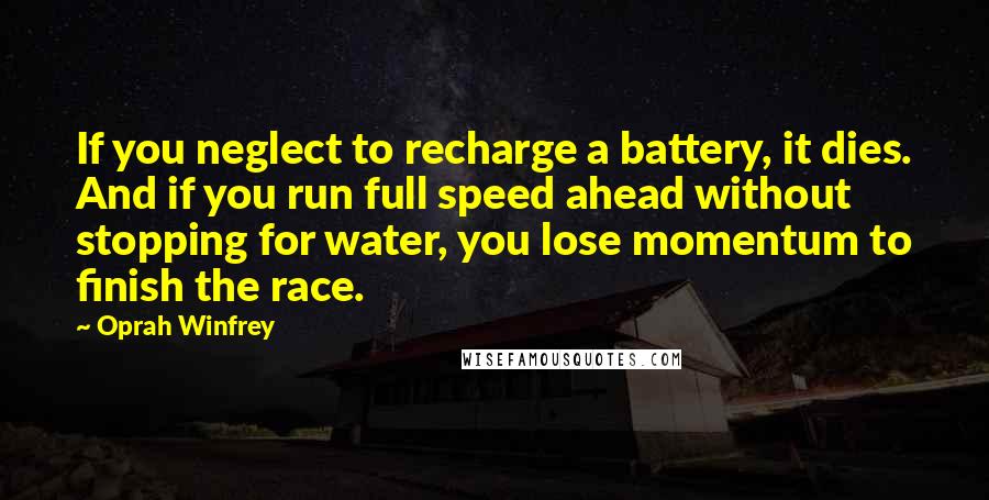 Oprah Winfrey Quotes: If you neglect to recharge a battery, it dies. And if you run full speed ahead without stopping for water, you lose momentum to finish the race.
