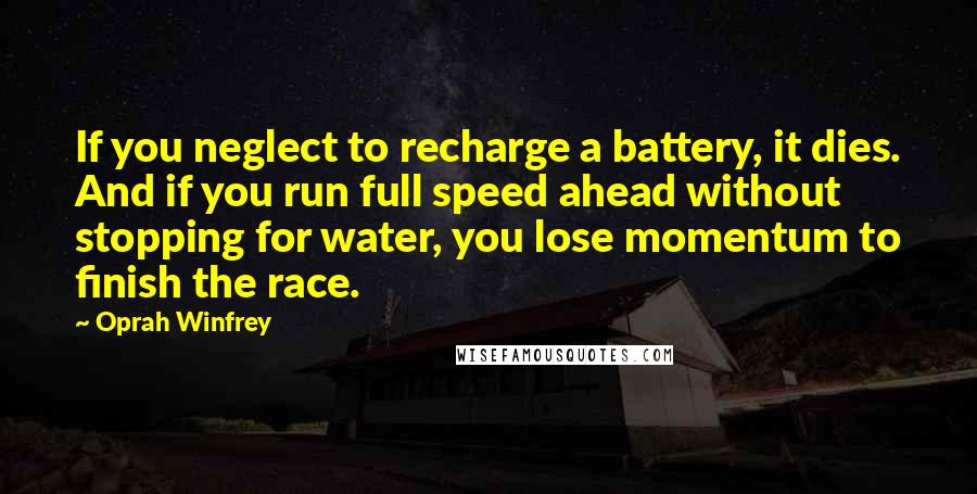 Oprah Winfrey Quotes: If you neglect to recharge a battery, it dies. And if you run full speed ahead without stopping for water, you lose momentum to finish the race.