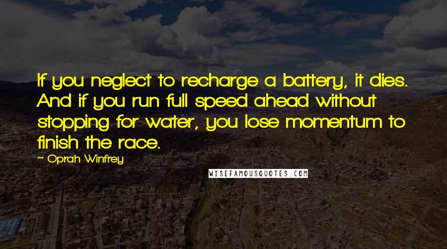 Oprah Winfrey Quotes: If you neglect to recharge a battery, it dies. And if you run full speed ahead without stopping for water, you lose momentum to finish the race.