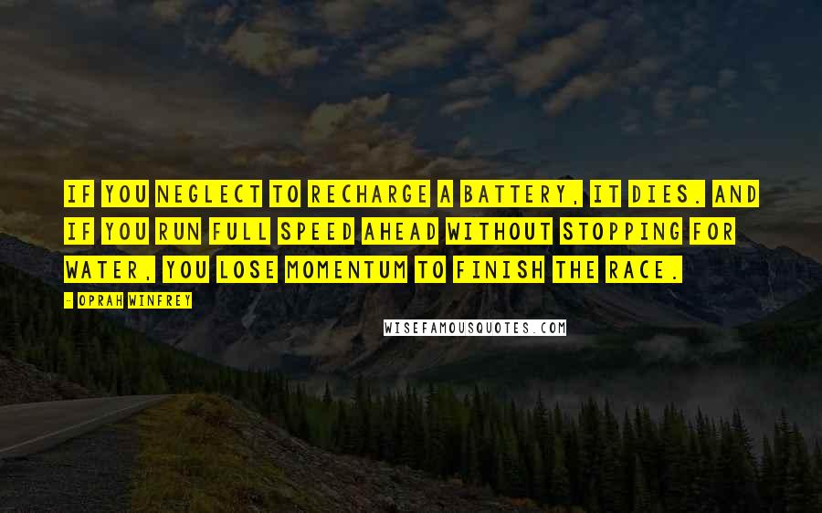 Oprah Winfrey Quotes: If you neglect to recharge a battery, it dies. And if you run full speed ahead without stopping for water, you lose momentum to finish the race.