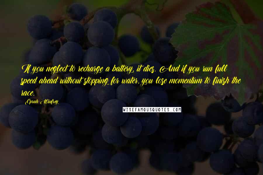 Oprah Winfrey Quotes: If you neglect to recharge a battery, it dies. And if you run full speed ahead without stopping for water, you lose momentum to finish the race.