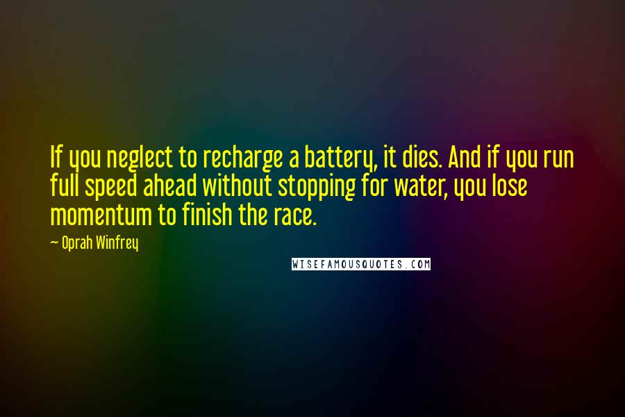 Oprah Winfrey Quotes: If you neglect to recharge a battery, it dies. And if you run full speed ahead without stopping for water, you lose momentum to finish the race.