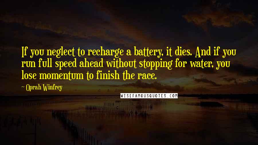 Oprah Winfrey Quotes: If you neglect to recharge a battery, it dies. And if you run full speed ahead without stopping for water, you lose momentum to finish the race.