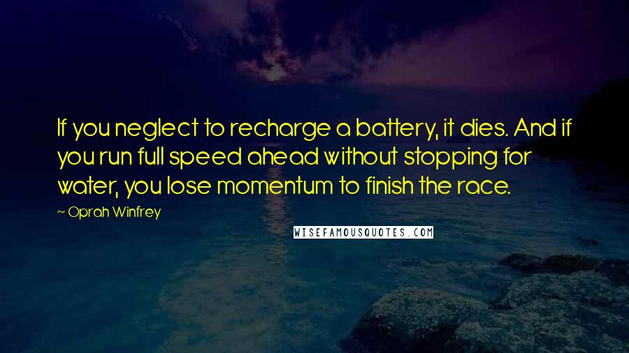 Oprah Winfrey Quotes: If you neglect to recharge a battery, it dies. And if you run full speed ahead without stopping for water, you lose momentum to finish the race.