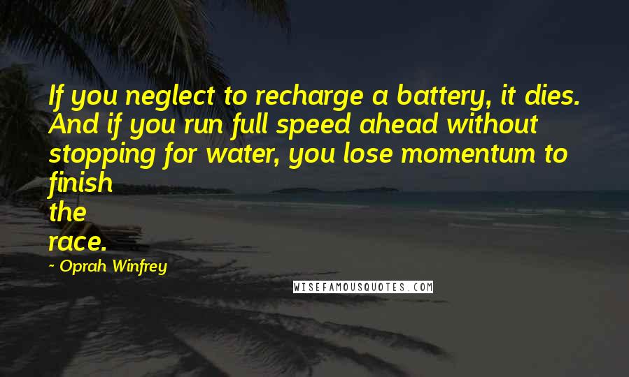 Oprah Winfrey Quotes: If you neglect to recharge a battery, it dies. And if you run full speed ahead without stopping for water, you lose momentum to finish the race.