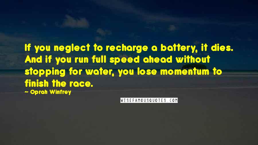 Oprah Winfrey Quotes: If you neglect to recharge a battery, it dies. And if you run full speed ahead without stopping for water, you lose momentum to finish the race.