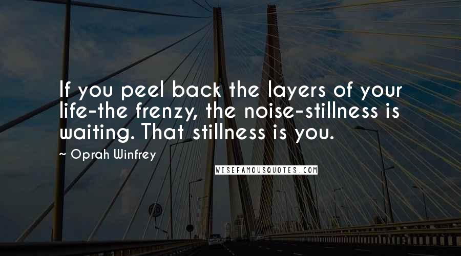 Oprah Winfrey Quotes: If you peel back the layers of your life-the frenzy, the noise-stillness is waiting. That stillness is you.