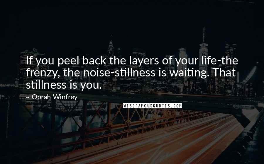 Oprah Winfrey Quotes: If you peel back the layers of your life-the frenzy, the noise-stillness is waiting. That stillness is you.