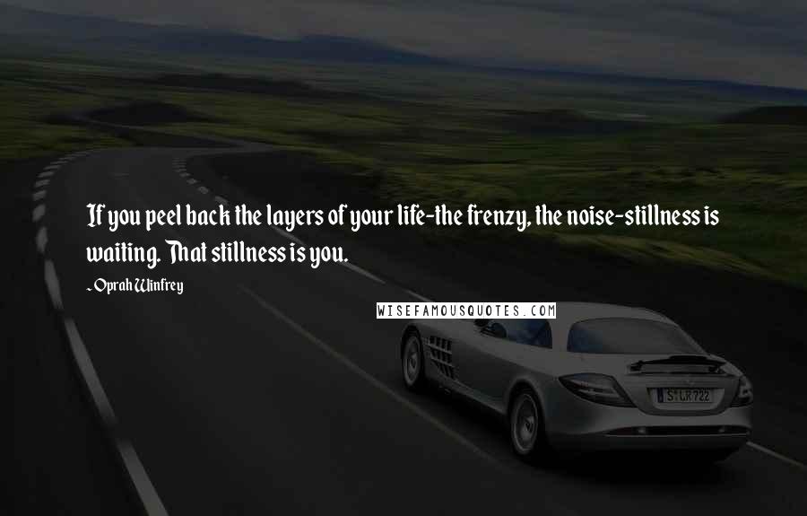 Oprah Winfrey Quotes: If you peel back the layers of your life-the frenzy, the noise-stillness is waiting. That stillness is you.