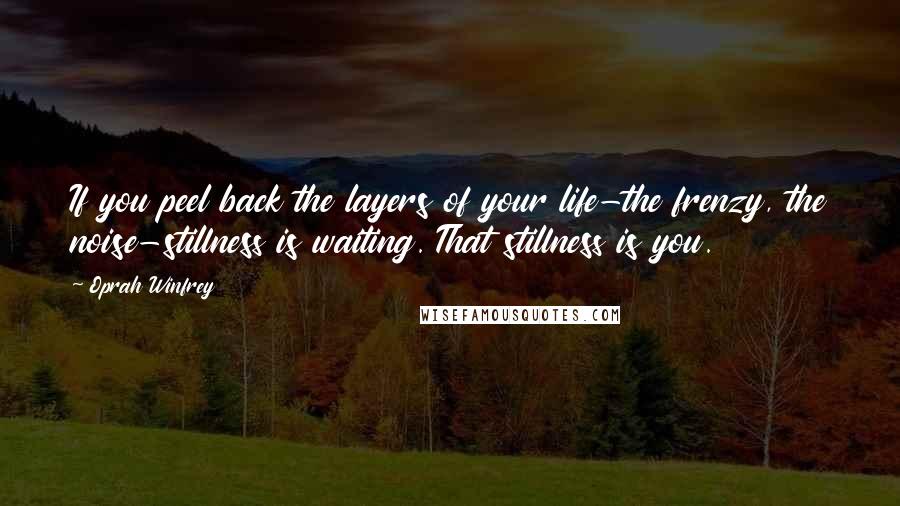 Oprah Winfrey Quotes: If you peel back the layers of your life-the frenzy, the noise-stillness is waiting. That stillness is you.