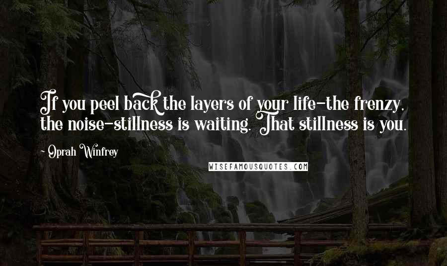 Oprah Winfrey Quotes: If you peel back the layers of your life-the frenzy, the noise-stillness is waiting. That stillness is you.