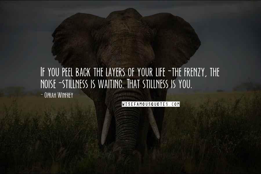 Oprah Winfrey Quotes: If you peel back the layers of your life-the frenzy, the noise-stillness is waiting. That stillness is you.