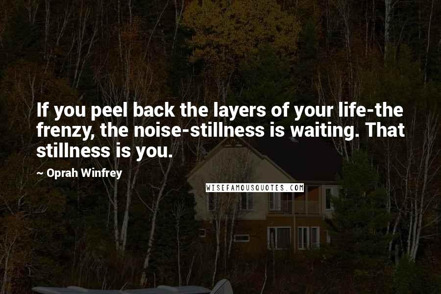 Oprah Winfrey Quotes: If you peel back the layers of your life-the frenzy, the noise-stillness is waiting. That stillness is you.