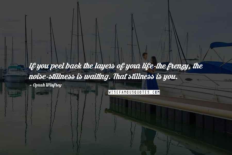 Oprah Winfrey Quotes: If you peel back the layers of your life-the frenzy, the noise-stillness is waiting. That stillness is you.