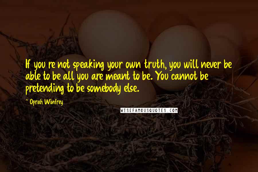 Oprah Winfrey Quotes: If you re not speaking your own truth, you will never be able to be all you are meant to be. You cannot be pretending to be somebody else.