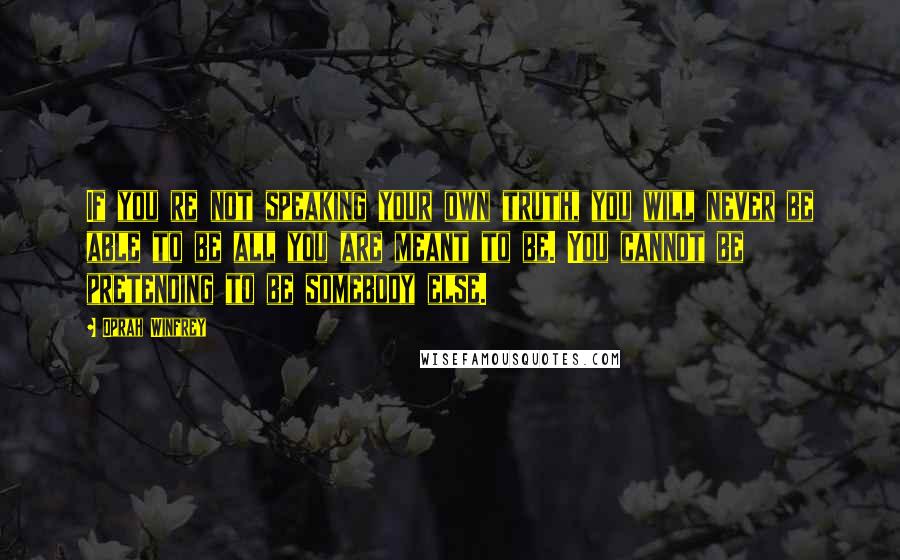 Oprah Winfrey Quotes: If you re not speaking your own truth, you will never be able to be all you are meant to be. You cannot be pretending to be somebody else.