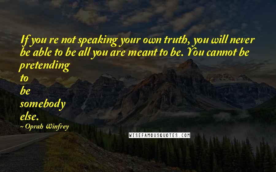 Oprah Winfrey Quotes: If you re not speaking your own truth, you will never be able to be all you are meant to be. You cannot be pretending to be somebody else.