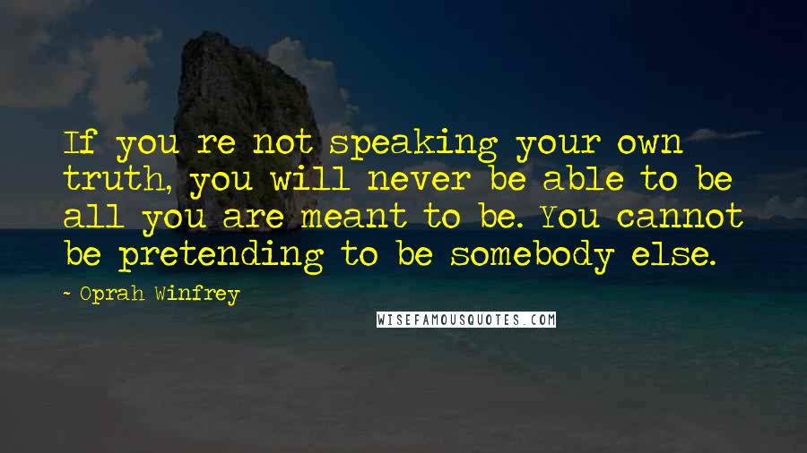 Oprah Winfrey Quotes: If you re not speaking your own truth, you will never be able to be all you are meant to be. You cannot be pretending to be somebody else.