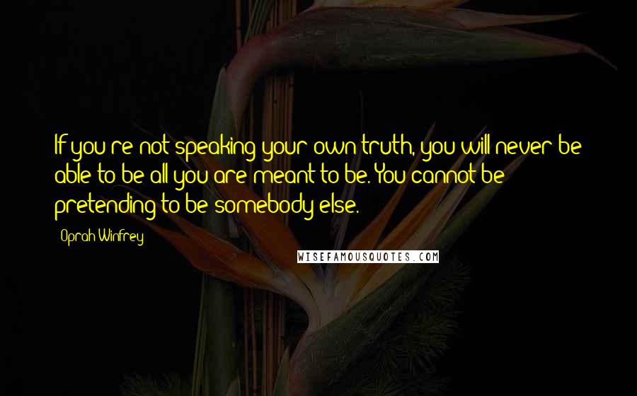 Oprah Winfrey Quotes: If you re not speaking your own truth, you will never be able to be all you are meant to be. You cannot be pretending to be somebody else.