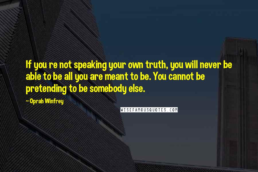 Oprah Winfrey Quotes: If you re not speaking your own truth, you will never be able to be all you are meant to be. You cannot be pretending to be somebody else.