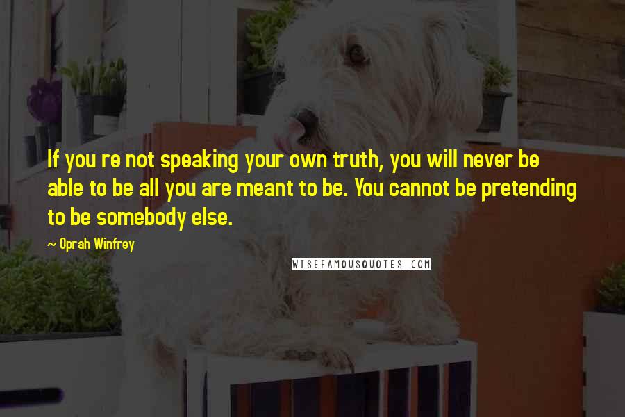 Oprah Winfrey Quotes: If you re not speaking your own truth, you will never be able to be all you are meant to be. You cannot be pretending to be somebody else.